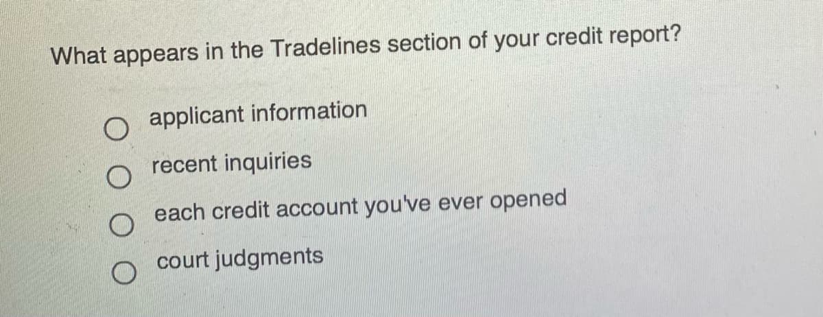 What appears in the Tradelines section of your credit report?
applicant information
recent inquiries
each credit account you've ever opened
court judgments
