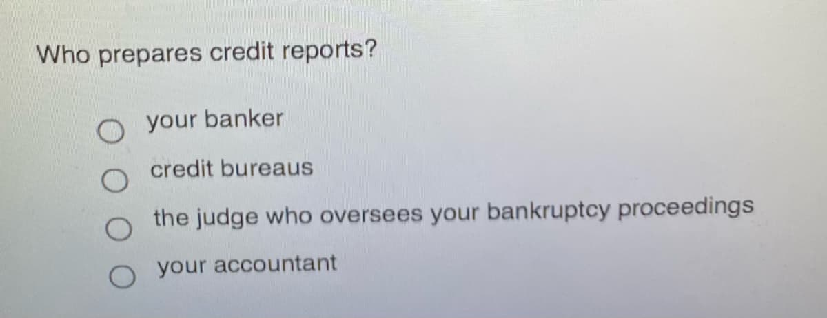 Who prepares credit reports?
O your banker
credit bureaus
the judge who oversees your bankruptcy proceedings
o your accountant
