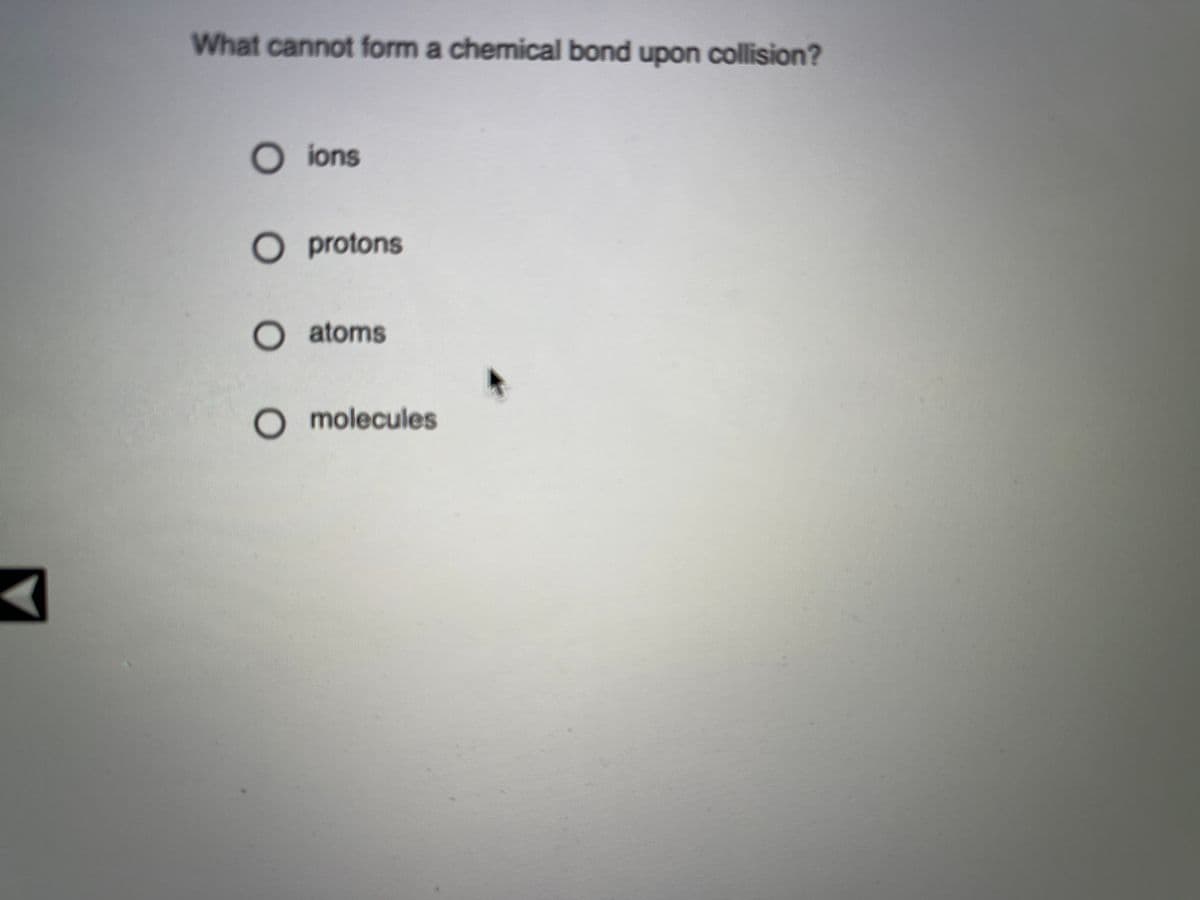 What cannot form a chemical bond upon collision?
O ions
Oprotons
Oatoms
O molecules
