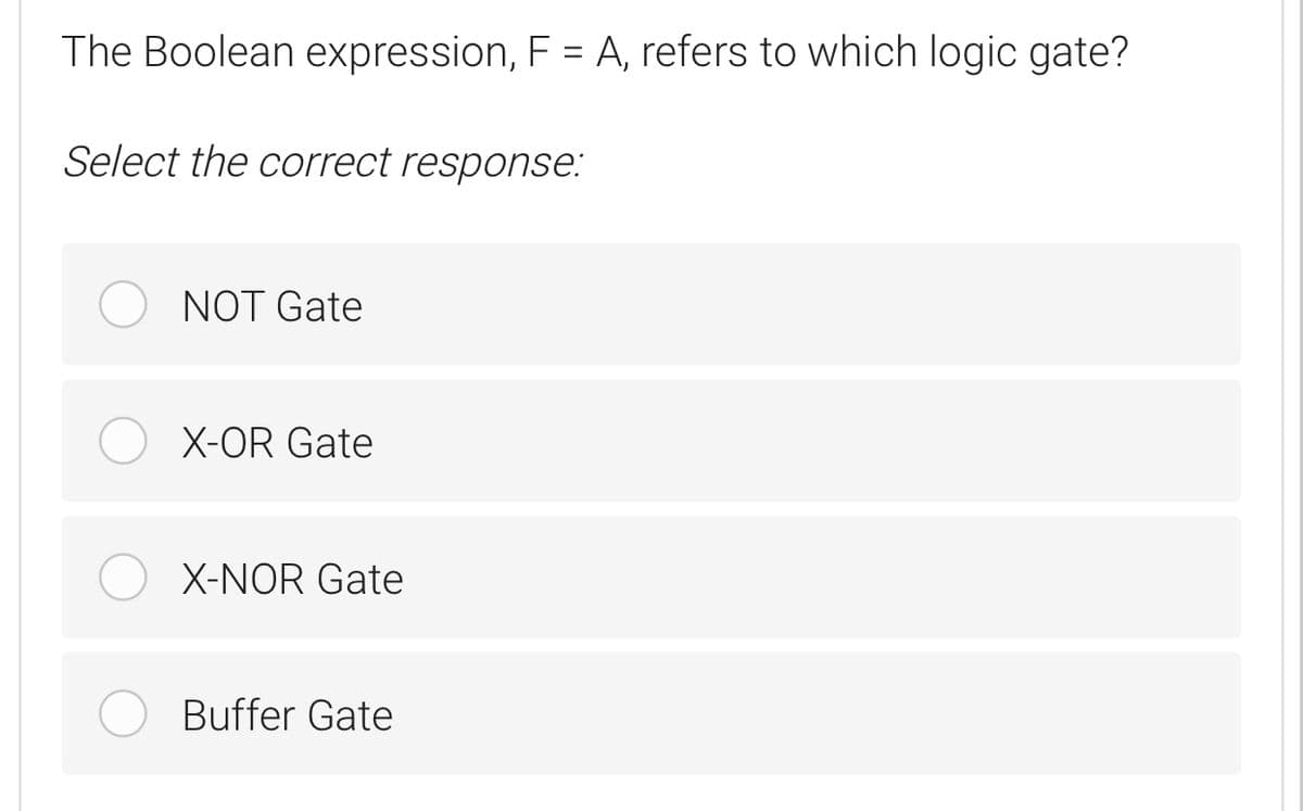 The Boolean expression, F = A, refers to which logic gate?
Select the correct response:
NOT Gate
X-OR Gate
X-NOR Gate
Buffer Gate

