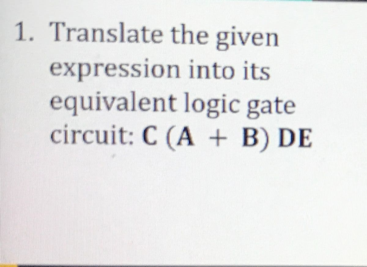 1. Translate the given
expression into its
equivalent logic gate
circuit: C (A + B) DE
