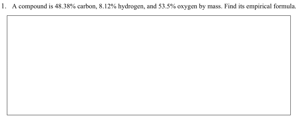 1. A compound is 48.38% carbon, 8.12% hydrogen, and 53.5% oxygen by
mass. Find its empirical formula.
