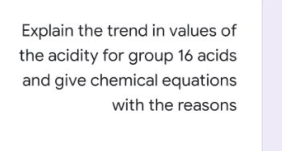 Explain the trend in values of
the acidity for group 16 acids
and give chemical equations
with the reasons
