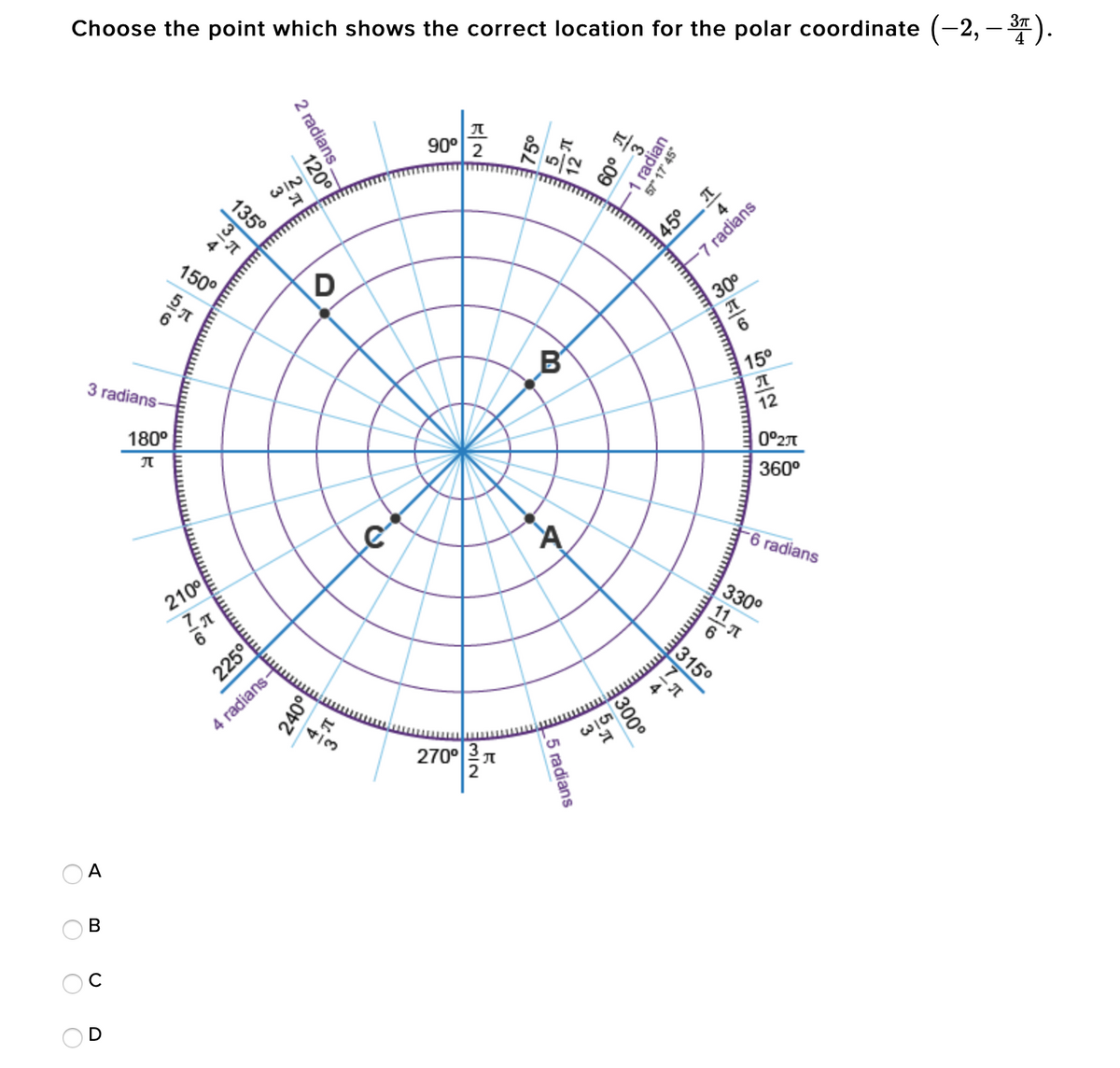 Choose the point which shows the correct location for the polar coordinate
-2, – ).
37
90°
W/N
135°
45° T
-7 radians
150°
30°
3 radians
B'
15°
12
180°
0°2T
360°
-6 radians
210°
330°
11
315°
225°
4 radians-
4/3
270°
A
I 009
75°
radians.
120°
300°
5 radians
240°
O O O
