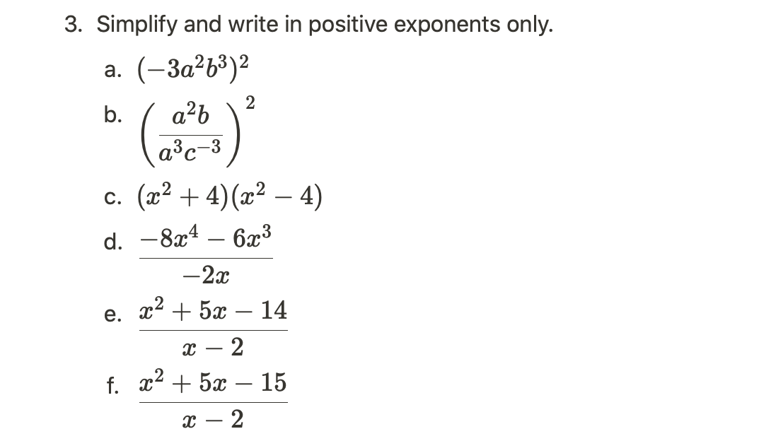 3. Simplify and write in positive exponents only.
a. (−3a²6³)²
b.
a²b
a³c-3
c. (x² + 4)(x² − 4)
d. -8x4 - 6x³
e.
2
-2x
x2 +5x – 14
X 2
f. x² + 5x 15
X 2
-
-