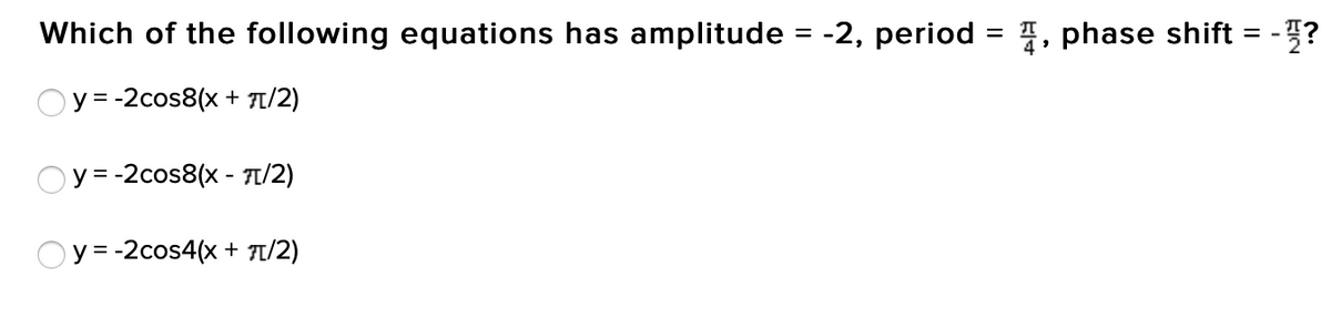 Which of the following equations has amplitude = -2, period = 1, phase shift = -?
Oy = -2cos8(x + 7t/2)
Oy= -2cos8(x - T/2)
Oy= -2cos4(x + TT/2)

