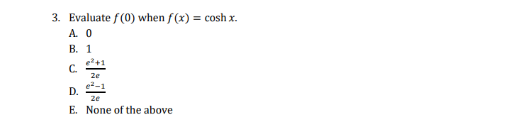 3. Evaluate f(0) when f (x) = cosh x.
А. О
В. 1
e2+1
С.
2e
e2-1
D.
2e
E. None of the above
