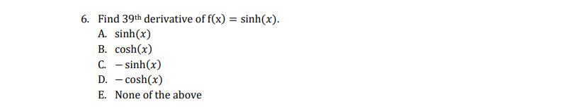 6. Find 39th derivative of f(x) = sinh(x).
A. sinh(x)
B. cosh(x)
C. - sinh(x)
D. - cosh(x)
E. None of the above
