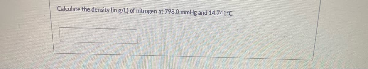 Calculate the density (in g/L) of nitrogen at 798.0 mmHg and 14.741°C.
