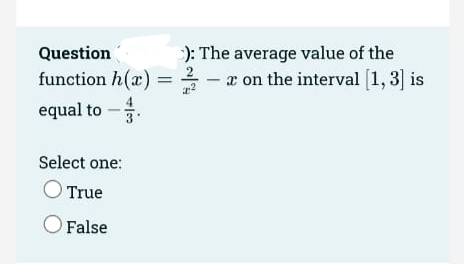 ): The average value of the
= 2 - x on the interval [1, 3] is
Question
function h(r)
equal to -.
Select one:
True
OFalse
