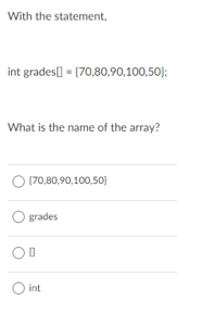 With the statement,
int grades[] = (70,80,90,100,50};
What is the name of the array?
(70,80,90,100,50)
O grades
int
