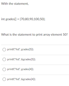 With the statement,
int grades[] = (70,80,90,100,50};
What is the statement to print array element 50?
O printf("%d", grades[5);:
O printf("%d", &grades[5]):
printf("%d", grades[4]):
O printf("%d", &grades[4]);
