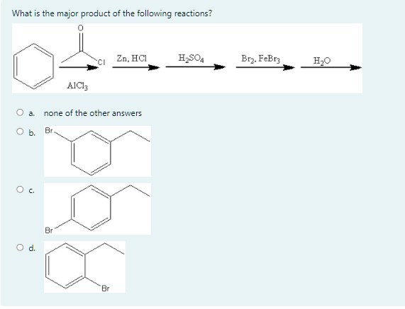 What is the major product of the following reactions?
CI Zn, HCI
H,SO4
Brz, FeBrz
H2O
AICI3
a.
none of the other answers
Ob.
Br.
Br
'Br
