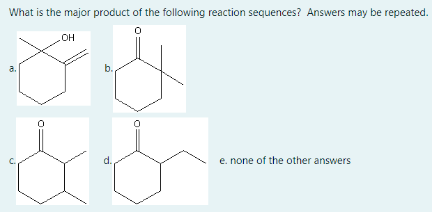 What is the major product of the following reaction sequences? Answers may be repeated.
HO
a.
b.
d.
e. none of the other answers
