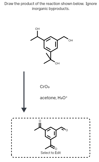 Draw the product of the reaction shown below. Ignore
inorganic byproducts.
он
он
CrO3
acetone, H3O*
Select to Edit
