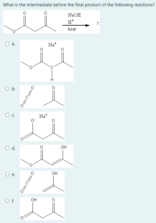 What is the intermediate before the final product of the following reactions?
NaOH
H*
?
heat
а.
Na+
Ob.
C.
Na+
d.
OH
он
е.
Of.
OH
