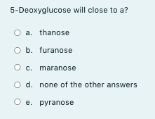 5-Deoxyglucose will close to a?
O a. thanose
O b. furanose
O c. maranose
O d. none of the other answers
O e. pyranose
