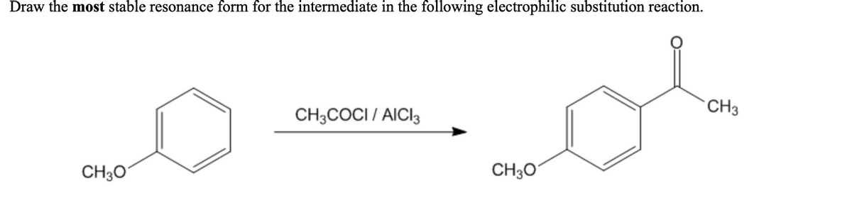 Draw the most stable resonance form for the intermediate in the following electrophilic substitution reaction.
CH3
CH3COCI / AICI3
CH30
CH3Oʻ
