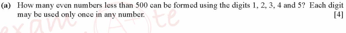 (a) How many even numbers less than 500 can be formed using the digits 1, 2, 3, 4 and 5? Each digit
may be used only once in any number.
[4]
