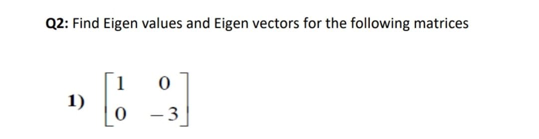 Q2: Find Eigen values and Eigen vectors for the following matrices
1
1)
–3
- 3
