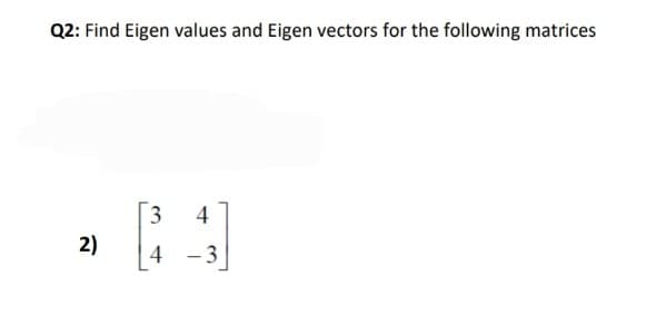 Q2: Find Eigen values and Eigen vectors for the following matrices
4
2)
4
-3
