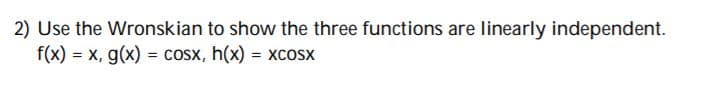 2) Use the Wronskian to show the three functions are linearly independent.
f(x) = x, g(x) = cosx, h(x) = xcosx
%3D
