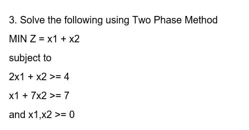 3. Solve the following using Two Phase Method
MIN Z = x1 + x2
subject to
2x1 + x2 >= 4
x1 + 7x2 >= 7
and x1,x2 >= 0

