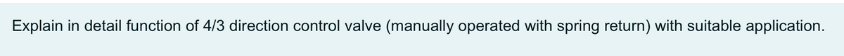Explain in detail function of 4/3 direction control valve (manually operated with spring return) with suitable application.
