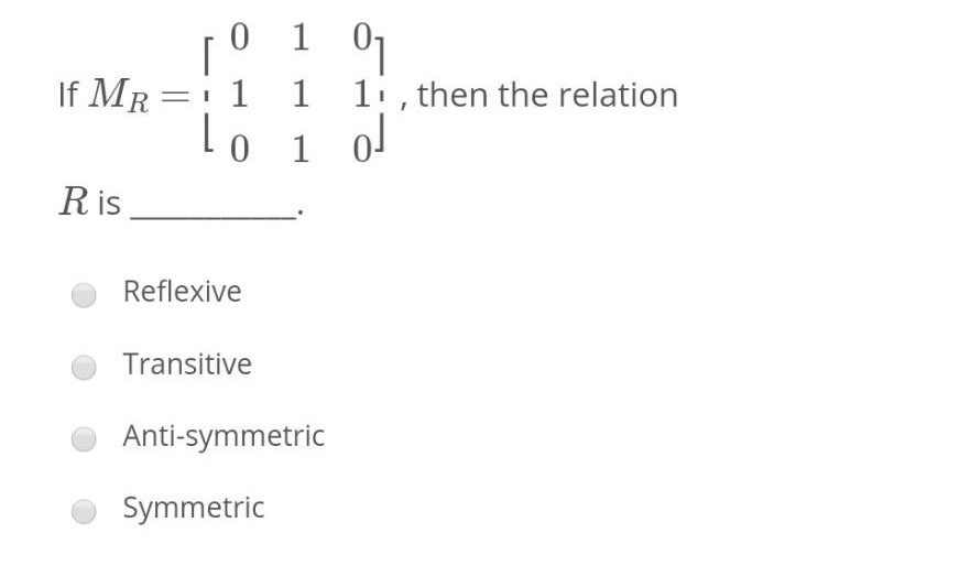 0 1
If MR = 1 1 1 , then the relation
lo 1 o!
Ris
Reflexive
Transitive
Anti-symmetric
Symmetric
