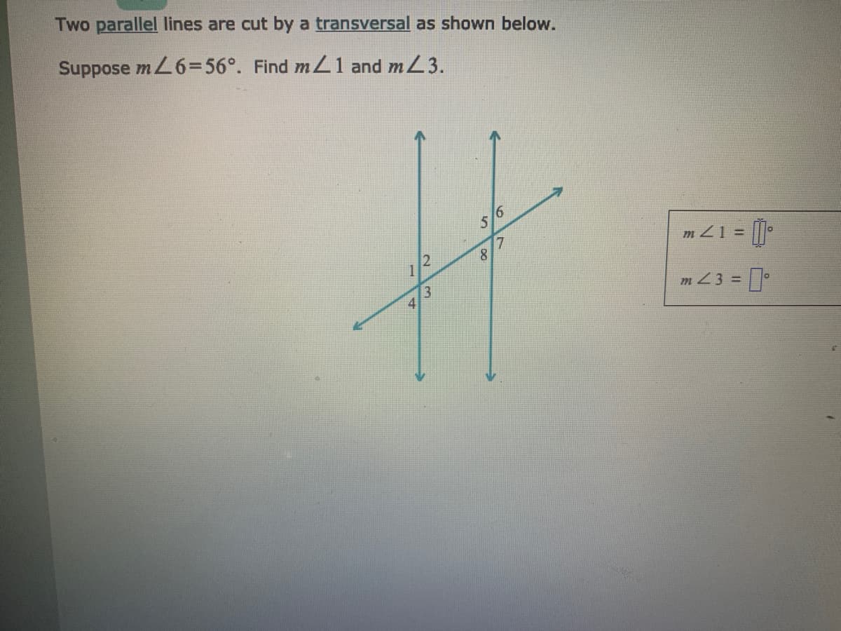 Two parallel lines are cut by a transversal as shown below.
Suppose mL6=56°. Find m Z1 and mL3.
17
m Z1 =
13
m Z3 =
%3D
