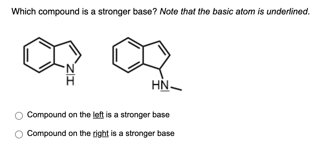 Which compound is a stronger base? Note that the basic atom is underlined.
ZI
HN
Compound on the left is a stronger base
Compound on the right is a stronger base