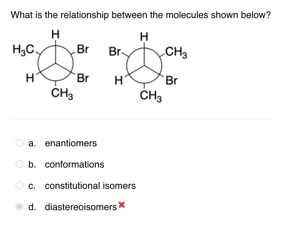 What is the relationship between the molecules shown below?
H
H
H₂C.
H
CH3
Br
Br
Br-
H
a. enantiomers
b. conformations
c. constitutional isomers
d. diastereoisomers*
CH3
CH3
Br