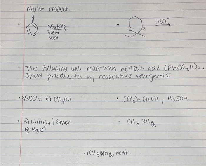 4
major product.
•
NHƯ NH
neat
кон
•SOCI2 b) CH₂OH
The following will react with benzoic acid (PhCO₂H)...
Show products w/ respective reagents:
a) LiAlHy / Ether
b) Hзот
>
D
.
H30
(CH3)₂ (HOH, H₂SO4
CH₂ NHy
• CH3NH₂, heat.