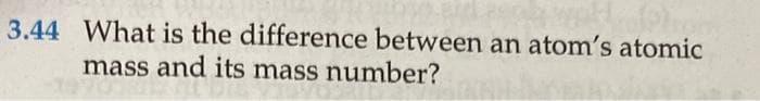 3.44 What is the difference between an atom's atomic
mass and its mass number?