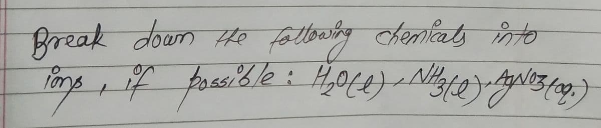 Break down the following chenkeats into
chemicals
lons, if possible : H₂0(1) - N3 (10) AgNO3 (09.)