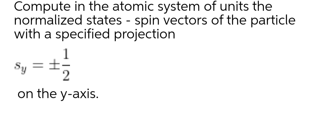 Compute in the atomic system of units the
normalized states - spin vectors of the particle
with a specified projection
Sy = ±
2
on the y-axis.