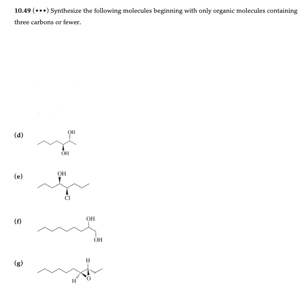 10.49 (...) Synthesize the following molecules beginning with only organic molecules containing
three carbons or fewer.
(d)
(e)
(f)
(g)
ОН
ОН
ОН
Cl
H
ОН
Н
0
ОН