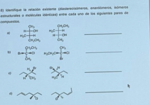 8) Identifique la relación existente (diastereoisómeros, enantiómeros, isómeros
estructurales o moléculas idénticas) entre cada uno de los siguientes pares de
compuestos.
CH₂
H-+-OH
H₂C-TH
CH₂CH₂
CHỊCH,
b) B-C-C
CH₂
CH₂
CH₂CH₂
M₂C-+-H
H-OH
CH₂
CH,
H₂CH₂C=CACI
Br
H₂CH