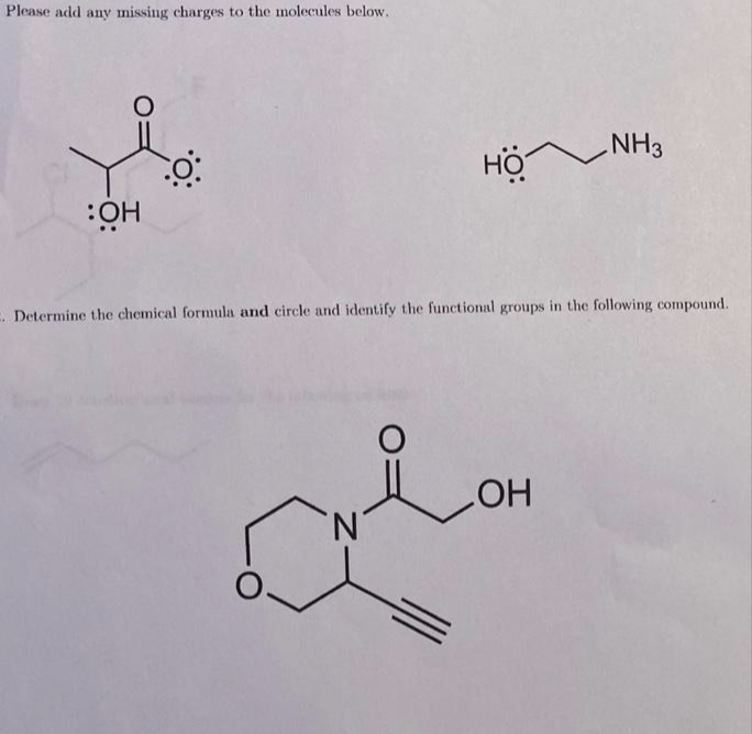 Please add any missing charges to the molecules below.
:OH
0:
O
. Determine the chemical formula and circle and identify the functional groups in the following compound.
N
HÖ^
O
NH3
ОН
LOH