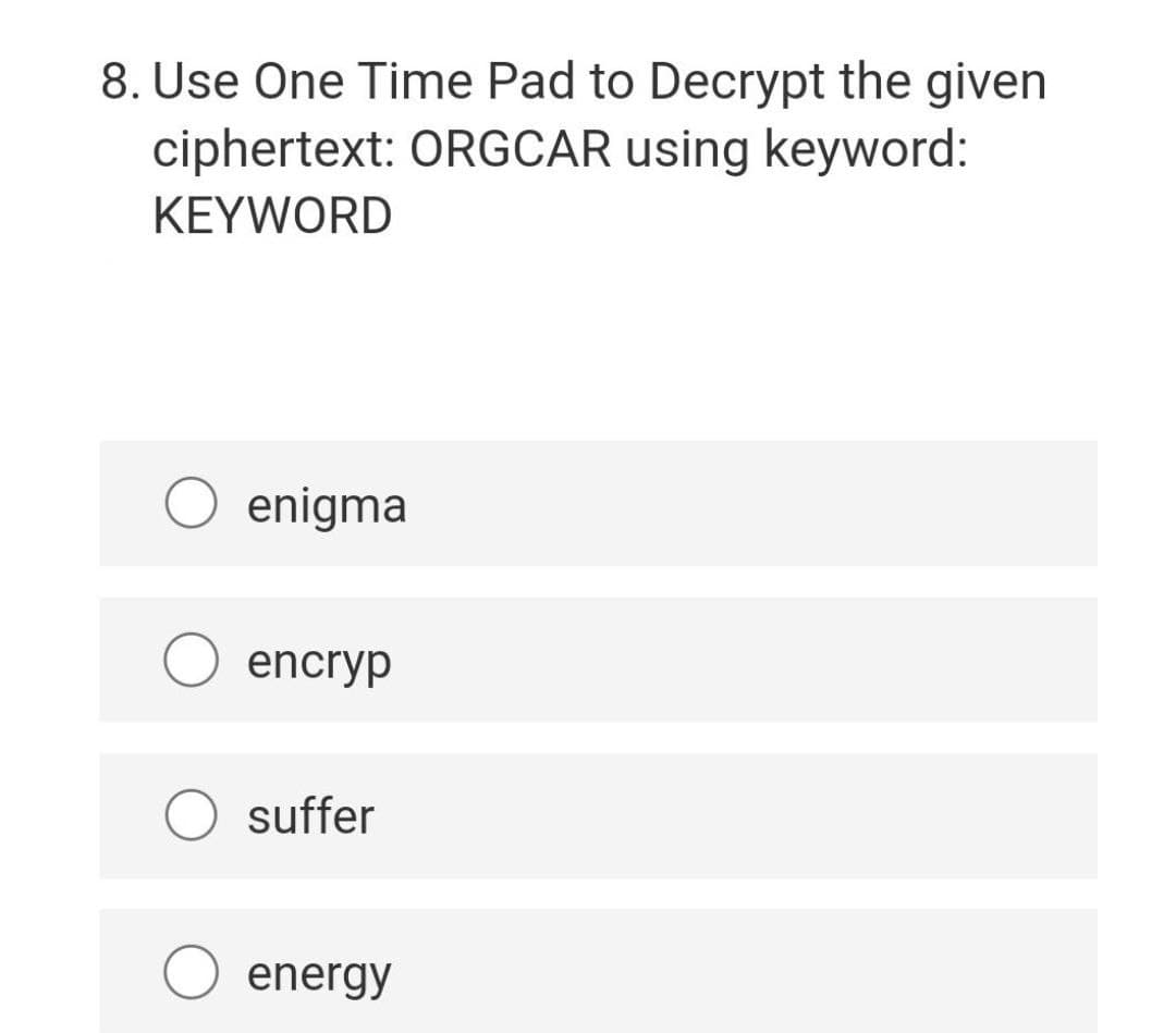 8. Use One Time Pad to Decrypt the given
ciphertext: ORGCAR using keyword:
KEYWORD
enigma
encryp
suffer
energy
