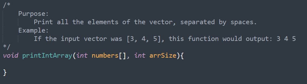 Purpose:
Print all the elements of the vector, separated by spaces.
Example:
If the input vector was [3, 4, 5], this function would output: 3 4 5
* /
void printIntArray(int numbers[], int arrSize){
}

