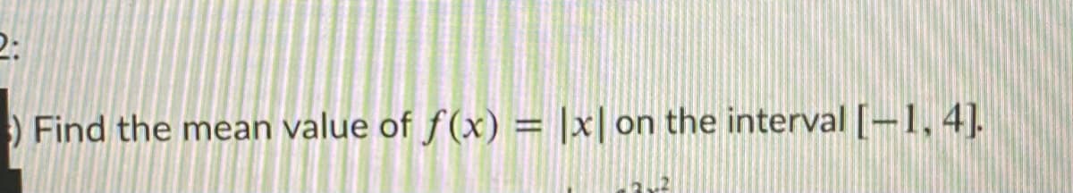 2:
Find the mean value of f(x) = |x| on the interval [–1, 4].
%3D
