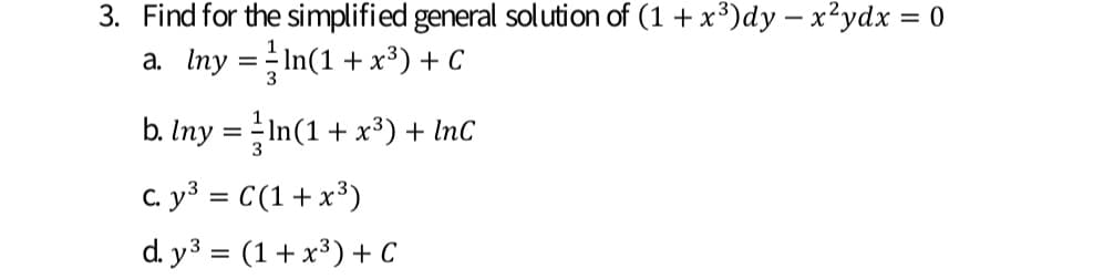 3. Find for the simplified general solution of (1 + x³)dy – x²ydx = 0
a. Iny =In(1 + x³) + C
b. Iny = In(1 + x³) + InC
C. y³ = C(1+x³)
d. y3 = (1+ x³) + C
