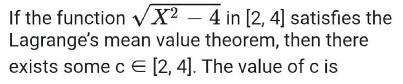 If the function VX² – 4 in [2, 4] satisfies the
Lagrange's mean value theorem, then there
exists some c E [2, 4]. The value of c is
