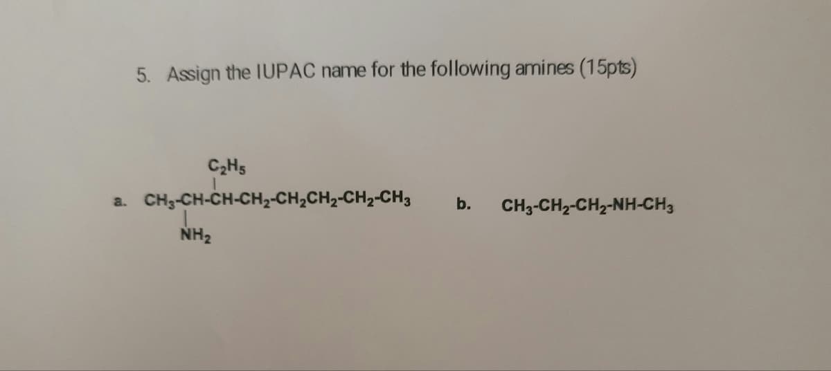 5. Assign the IUPAC name for the following amines (15pts)
C2H5
CH3-CH-CH-CH,-CH,CH2-CH2-CH3
a.
b.
CH3-CH2-CH2-NH-CH3
NH2
