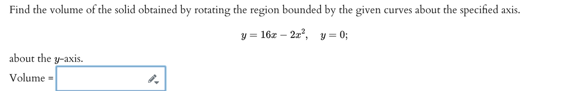 Find the volume of the solid obtained by rotating the region bounded by the given curves about the specified axis.
y = 16x – 2x²,
y = 0;
about the y-axis.
Volume =
%D
