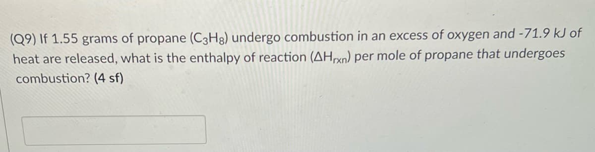 (Q9) If 1.55 grams of propane (C3H8) undergo combustion in an excess of oxygen and -71.9 kJ of
heat are released, what is the enthalpy of reaction (AHrxn) per mole of propane that undergoes
combustion? (4 sf)
