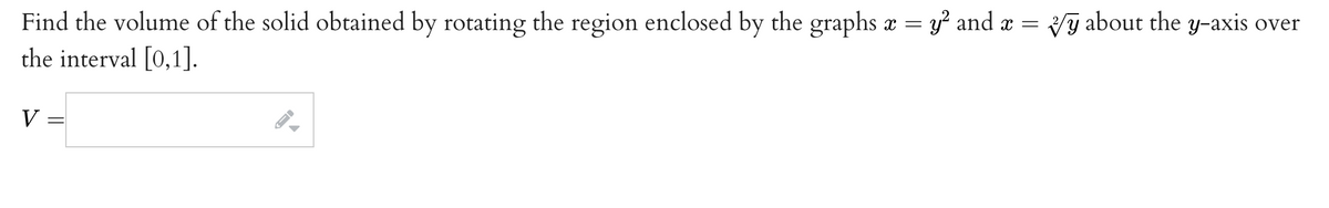 Find the volume of the solid obtained by rotating the region enclosed by the graphs a =
the interval [0,1].
y? and æ = Vy about the y-axis over
V
