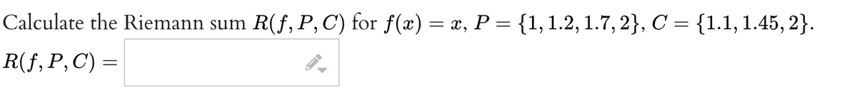 Calculate the Riemann sum
R(f, P, C) for f(x) = x, P = {1,1.2, 1.7, 2}, C = {1.1, 1.45, 2}.
R(f, P, C) =
