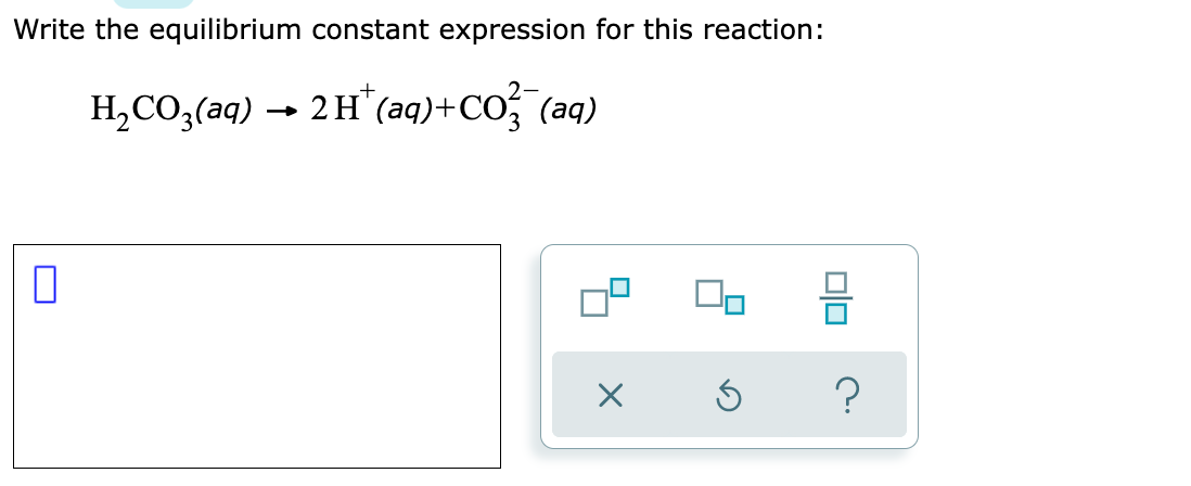 Write the equilibrium constant expression for this reaction:
H,CO3(aq)
2H (aq)+CO (aq)
→
